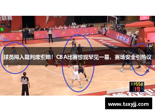 球员闯入裁判席索赔！CBA比赛惊现罕见一幕，赛场安全引热议
