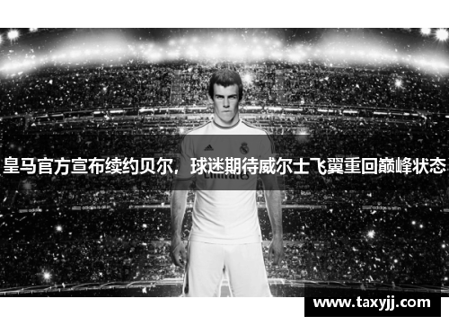 皇马官方宣布续约贝尔，球迷期待威尔士飞翼重回巅峰状态
