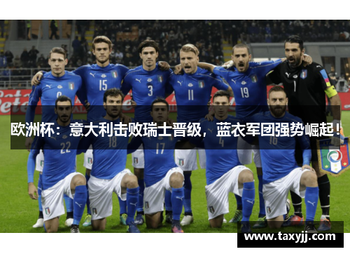 欧洲杯：意大利击败瑞士晋级，蓝衣军团强势崛起！