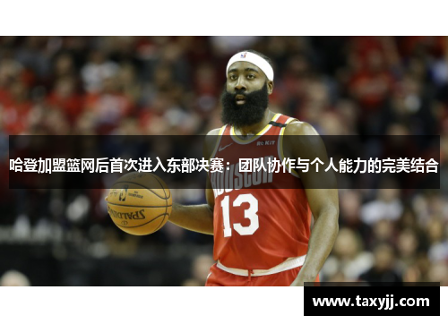哈登加盟篮网后首次进入东部决赛：团队协作与个人能力的完美结合