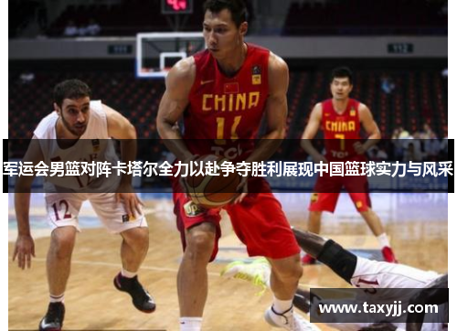 军运会男篮对阵卡塔尔全力以赴争夺胜利展现中国篮球实力与风采