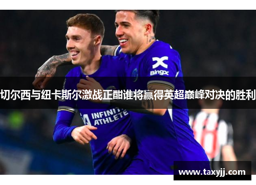 切尔西与纽卡斯尔激战正酣谁将赢得英超巅峰对决的胜利
