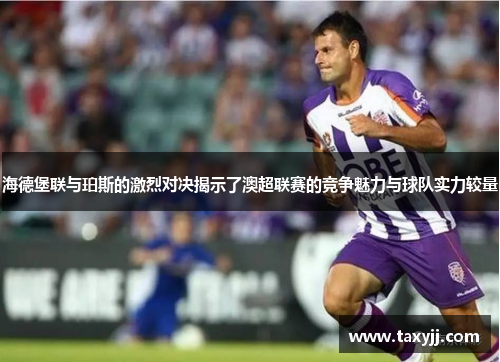 海德堡联与珀斯的激烈对决揭示了澳超联赛的竞争魅力与球队实力较量