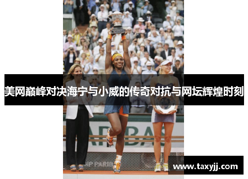 美网巅峰对决海宁与小威的传奇对抗与网坛辉煌时刻
