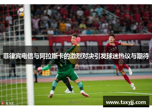 菲律宾电信与阿拉斯卡的激烈对决引发球迷热议与期待