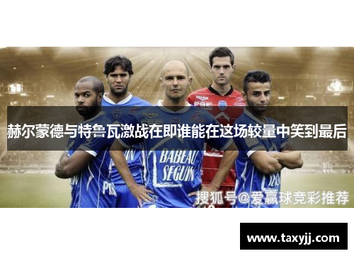 赫尔蒙德与特鲁瓦激战在即谁能在这场较量中笑到最后