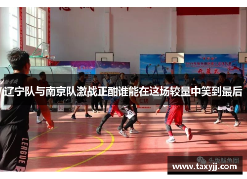 辽宁队与南京队激战正酣谁能在这场较量中笑到最后